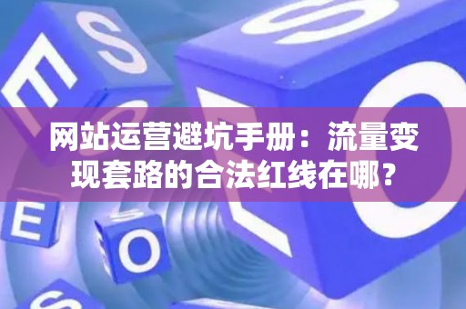 网站运营避坑手册：流量变现套路的合法红线在哪？