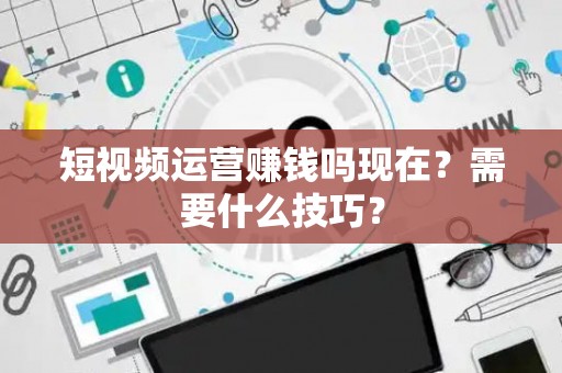 短视频运营赚钱吗现在？需要什么技巧？