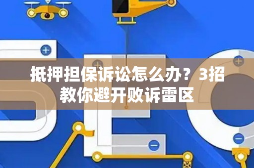 抵押担保诉讼怎么办？3招教你避开败诉雷区